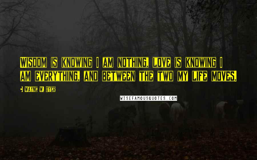 Wayne W. Dyer Quotes: Wisdom is knowing I am nothing, love is knowing I am everything, and between the two my life moves.