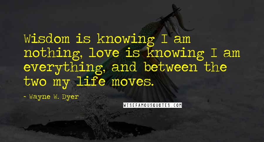 Wayne W. Dyer Quotes: Wisdom is knowing I am nothing, love is knowing I am everything, and between the two my life moves.