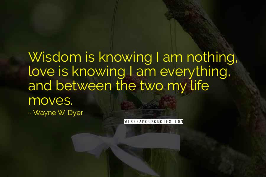 Wayne W. Dyer Quotes: Wisdom is knowing I am nothing, love is knowing I am everything, and between the two my life moves.