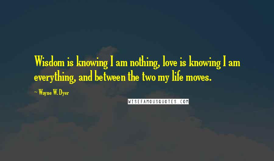 Wayne W. Dyer Quotes: Wisdom is knowing I am nothing, love is knowing I am everything, and between the two my life moves.