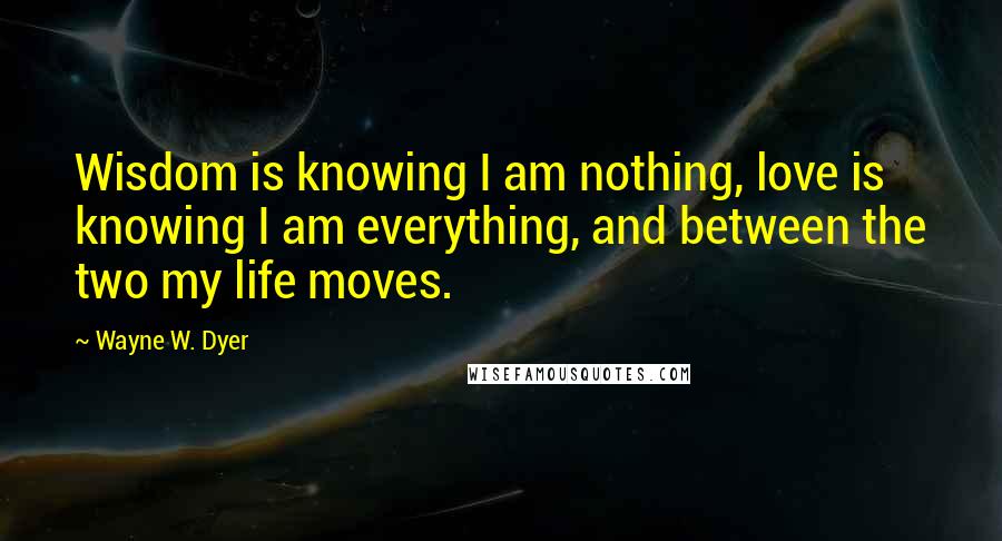 Wayne W. Dyer Quotes: Wisdom is knowing I am nothing, love is knowing I am everything, and between the two my life moves.