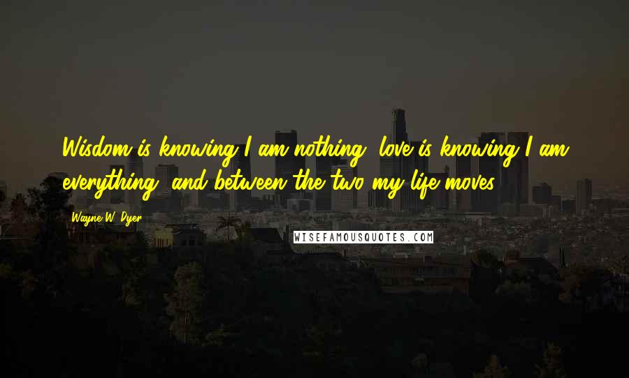 Wayne W. Dyer Quotes: Wisdom is knowing I am nothing, love is knowing I am everything, and between the two my life moves.