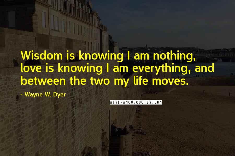 Wayne W. Dyer Quotes: Wisdom is knowing I am nothing, love is knowing I am everything, and between the two my life moves.