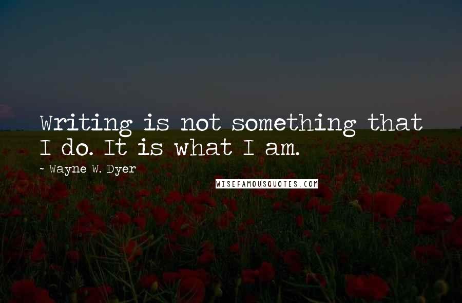 Wayne W. Dyer Quotes: Writing is not something that I do. It is what I am.