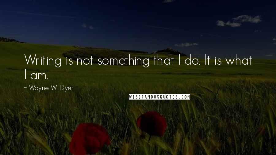 Wayne W. Dyer Quotes: Writing is not something that I do. It is what I am.