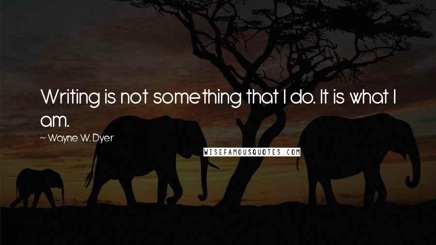 Wayne W. Dyer Quotes: Writing is not something that I do. It is what I am.