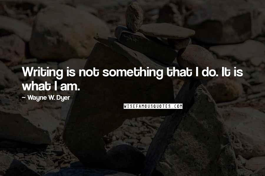 Wayne W. Dyer Quotes: Writing is not something that I do. It is what I am.