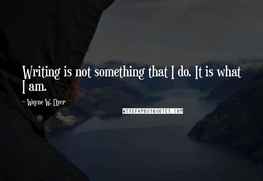 Wayne W. Dyer Quotes: Writing is not something that I do. It is what I am.