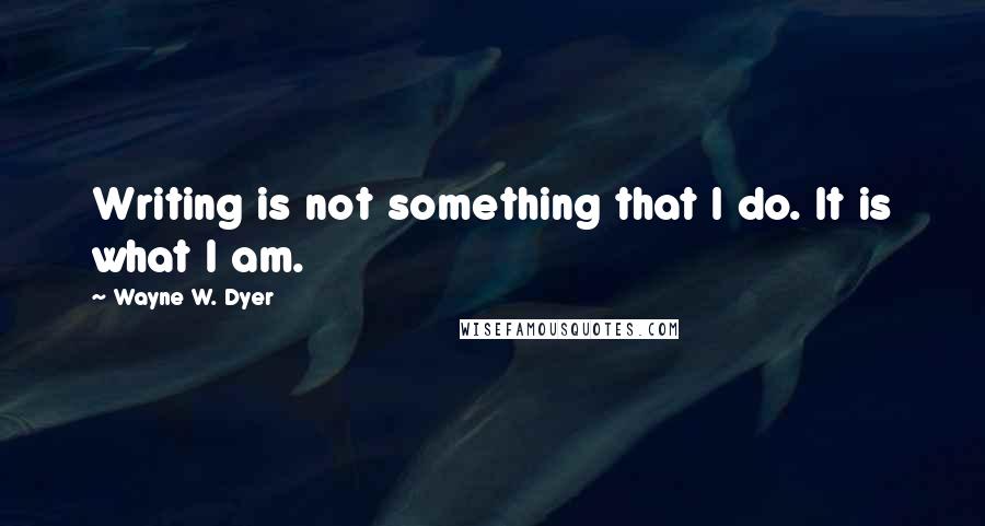 Wayne W. Dyer Quotes: Writing is not something that I do. It is what I am.