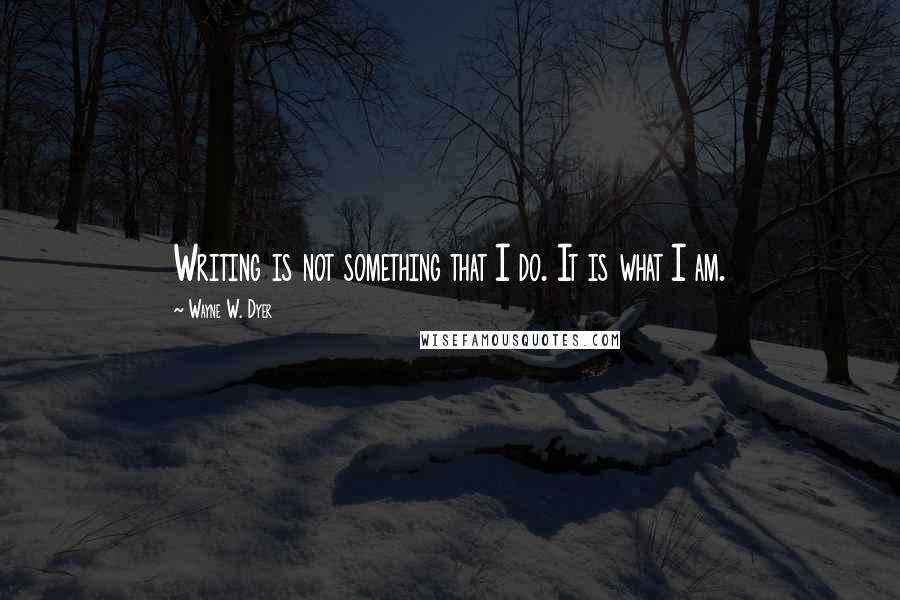 Wayne W. Dyer Quotes: Writing is not something that I do. It is what I am.