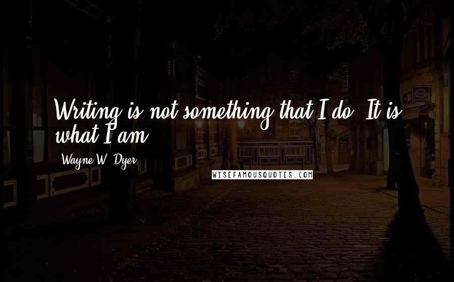 Wayne W. Dyer Quotes: Writing is not something that I do. It is what I am.