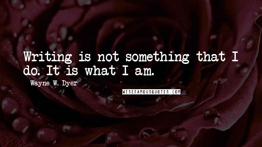 Wayne W. Dyer Quotes: Writing is not something that I do. It is what I am.