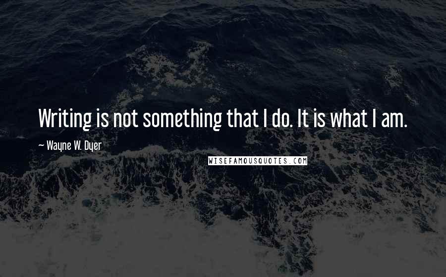 Wayne W. Dyer Quotes: Writing is not something that I do. It is what I am.