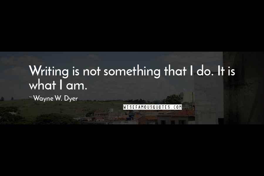 Wayne W. Dyer Quotes: Writing is not something that I do. It is what I am.