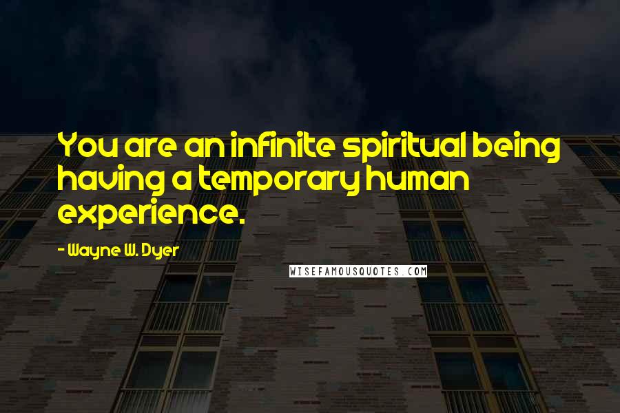 Wayne W. Dyer Quotes: You are an infinite spiritual being having a temporary human experience.