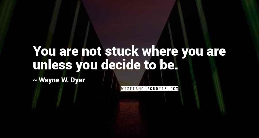Wayne W. Dyer Quotes: You are not stuck where you are unless you decide to be.