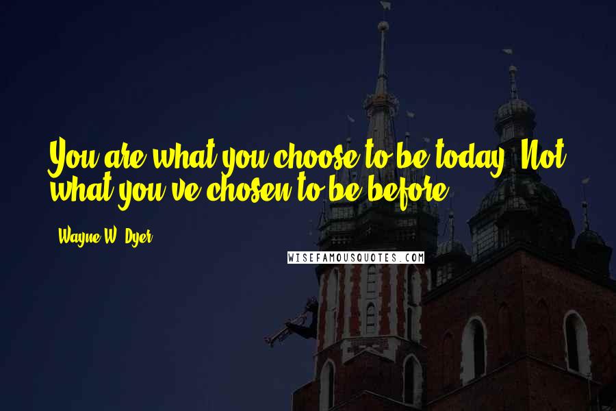 Wayne W. Dyer Quotes: You are what you choose to be today. Not what you've chosen to be before.