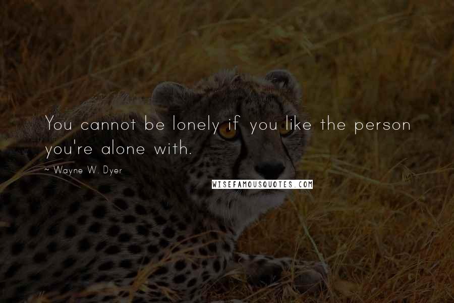 Wayne W. Dyer Quotes: You cannot be lonely if you like the person you're alone with.