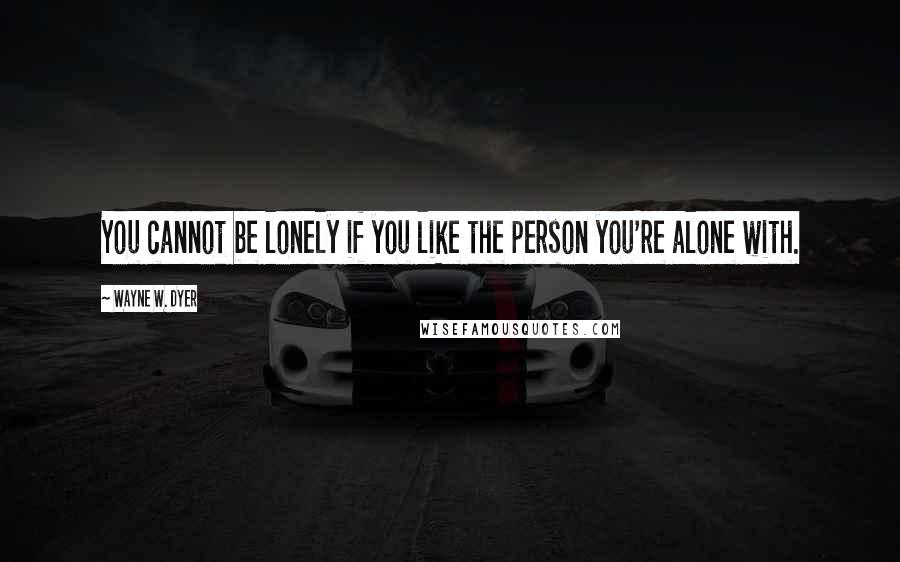 Wayne W. Dyer Quotes: You cannot be lonely if you like the person you're alone with.