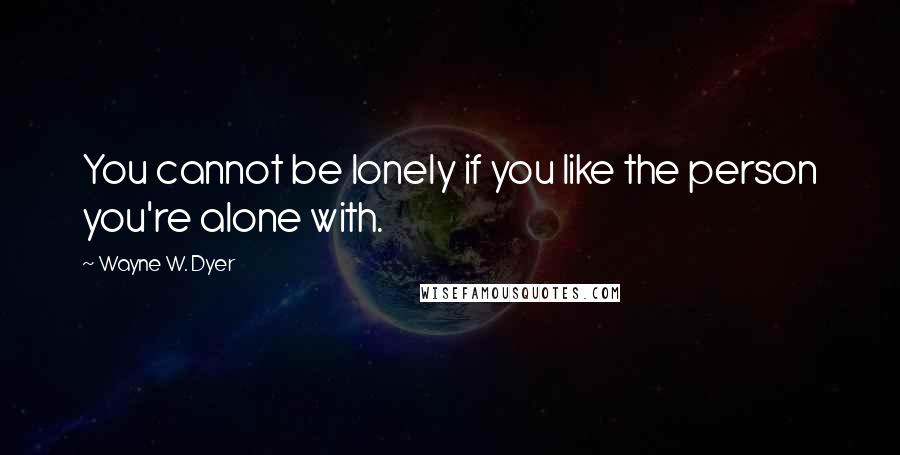 Wayne W. Dyer Quotes: You cannot be lonely if you like the person you're alone with.