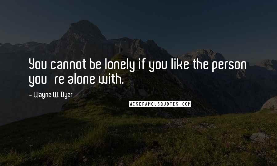 Wayne W. Dyer Quotes: You cannot be lonely if you like the person you're alone with.