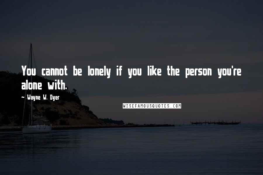 Wayne W. Dyer Quotes: You cannot be lonely if you like the person you're alone with.