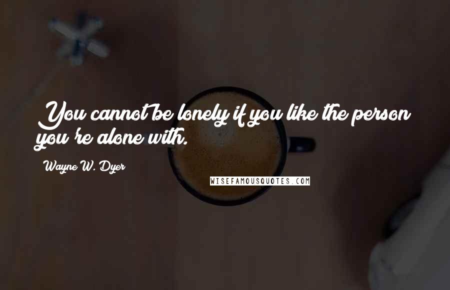 Wayne W. Dyer Quotes: You cannot be lonely if you like the person you're alone with.