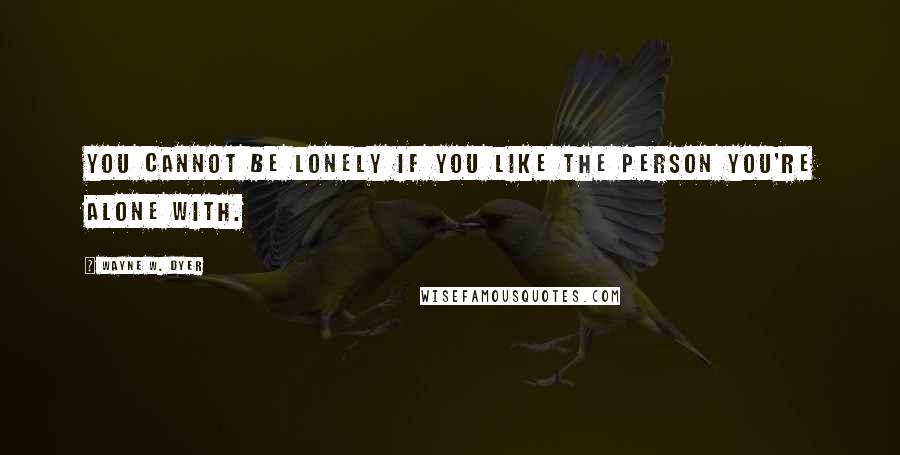 Wayne W. Dyer Quotes: You cannot be lonely if you like the person you're alone with.