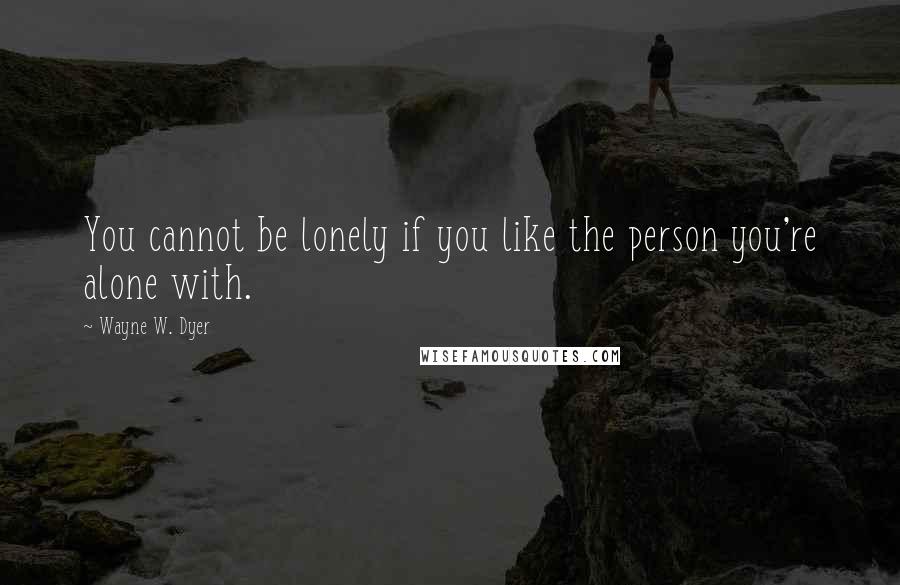 Wayne W. Dyer Quotes: You cannot be lonely if you like the person you're alone with.