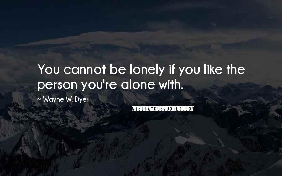 Wayne W. Dyer Quotes: You cannot be lonely if you like the person you're alone with.