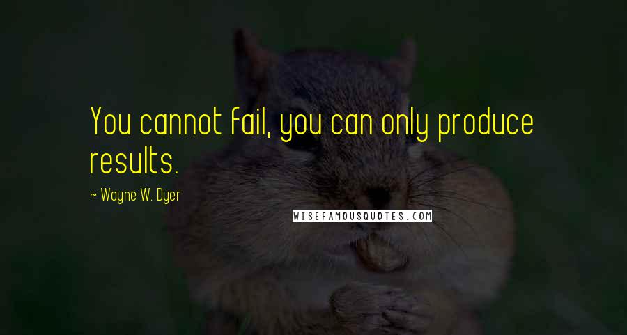 Wayne W. Dyer Quotes: You cannot fail, you can only produce results.