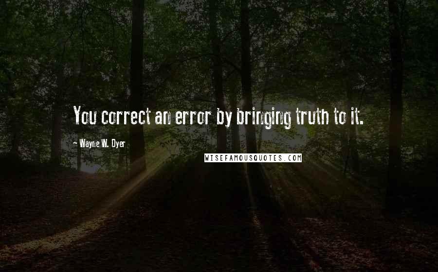 Wayne W. Dyer Quotes: You correct an error by bringing truth to it.