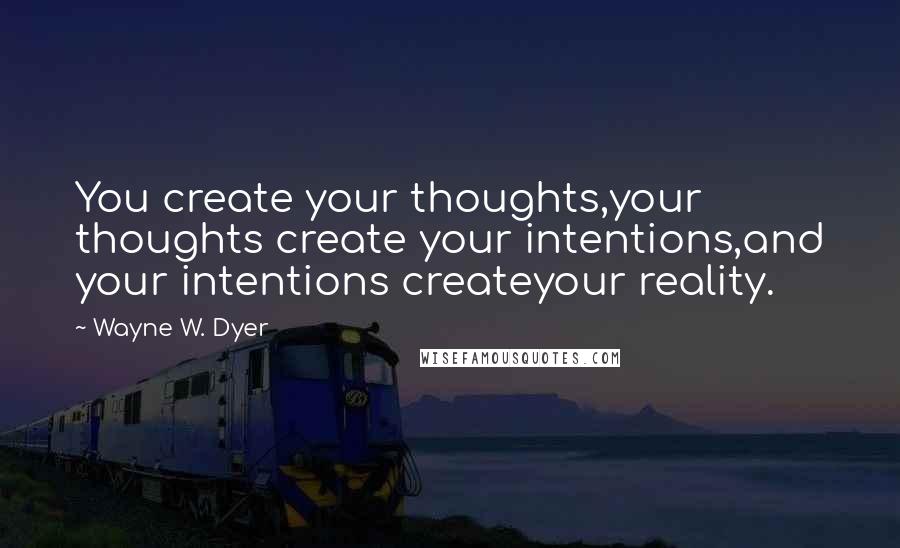 Wayne W. Dyer Quotes: You create your thoughts,your thoughts create your intentions,and your intentions createyour reality.