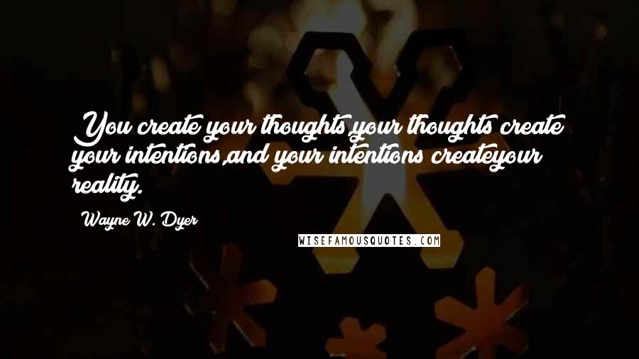Wayne W. Dyer Quotes: You create your thoughts,your thoughts create your intentions,and your intentions createyour reality.
