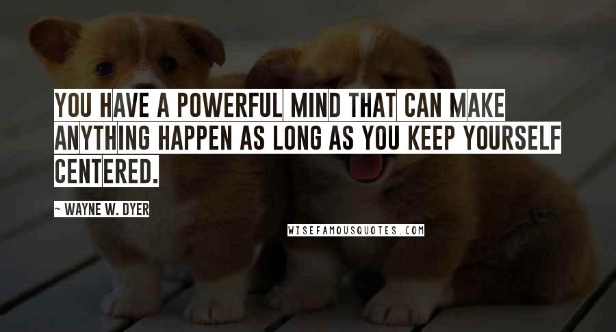 Wayne W. Dyer Quotes: You have a powerful mind that can make anything happen as long as you keep yourself centered.