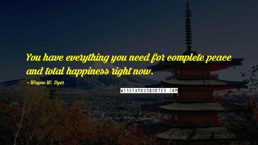 Wayne W. Dyer Quotes: You have everything you need for complete peace and total happiness right now.