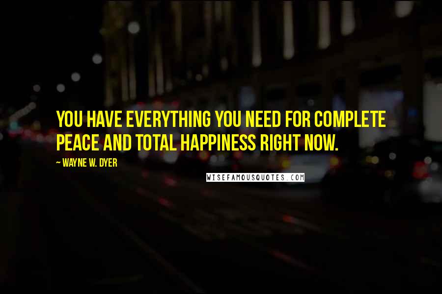 Wayne W. Dyer Quotes: You have everything you need for complete peace and total happiness right now.