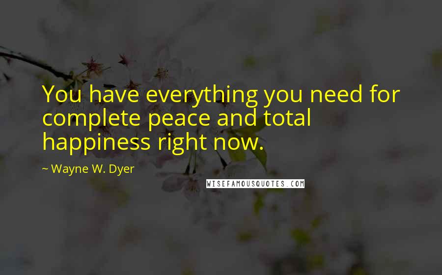 Wayne W. Dyer Quotes: You have everything you need for complete peace and total happiness right now.