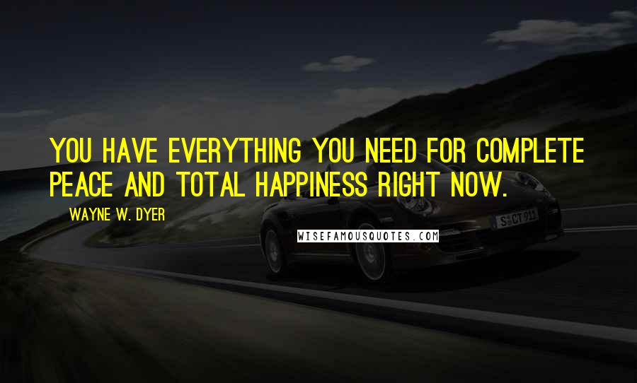 Wayne W. Dyer Quotes: You have everything you need for complete peace and total happiness right now.