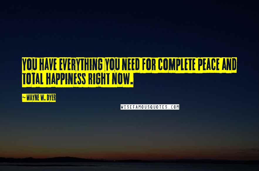 Wayne W. Dyer Quotes: You have everything you need for complete peace and total happiness right now.