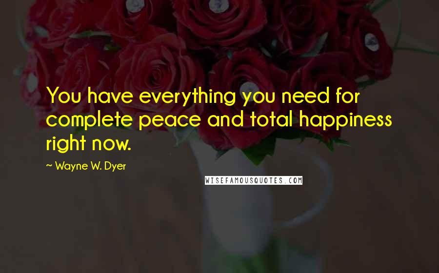 Wayne W. Dyer Quotes: You have everything you need for complete peace and total happiness right now.