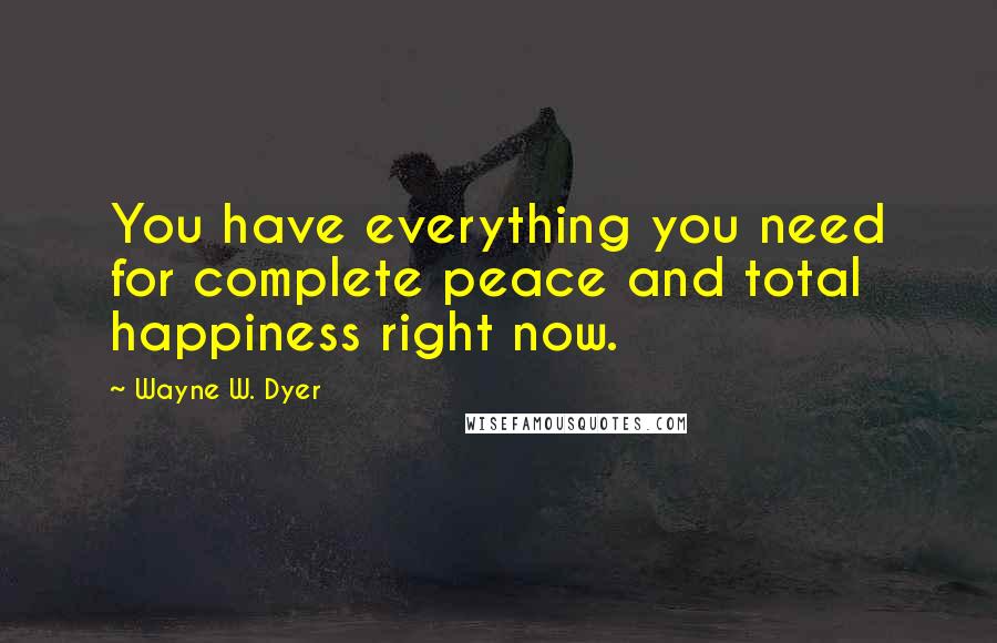 Wayne W. Dyer Quotes: You have everything you need for complete peace and total happiness right now.