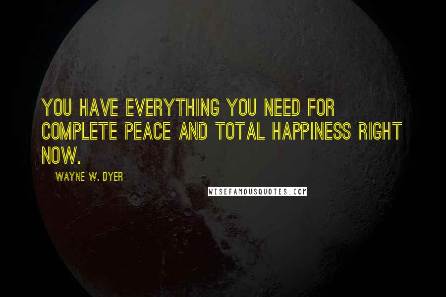 Wayne W. Dyer Quotes: You have everything you need for complete peace and total happiness right now.