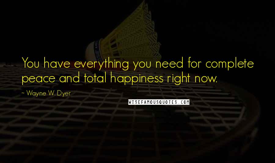 Wayne W. Dyer Quotes: You have everything you need for complete peace and total happiness right now.