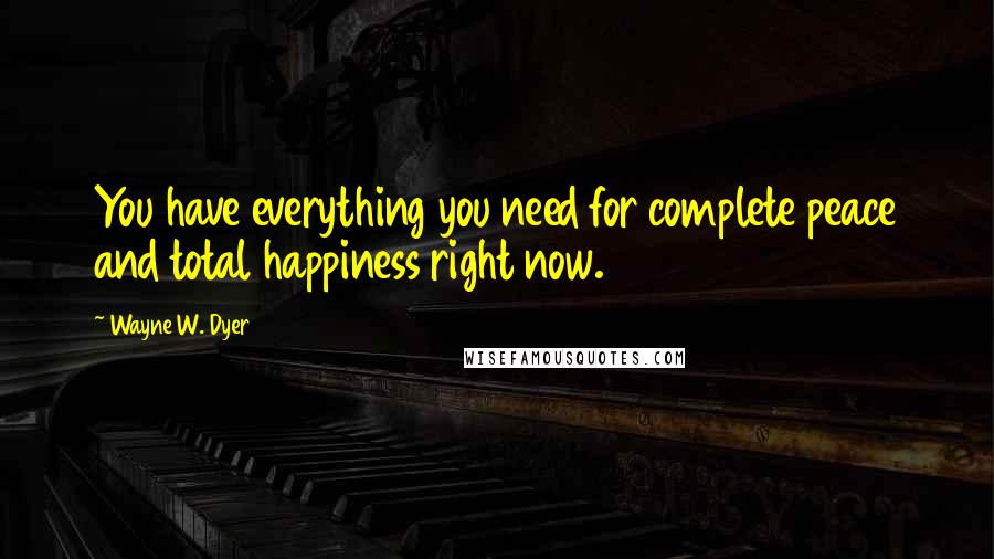 Wayne W. Dyer Quotes: You have everything you need for complete peace and total happiness right now.