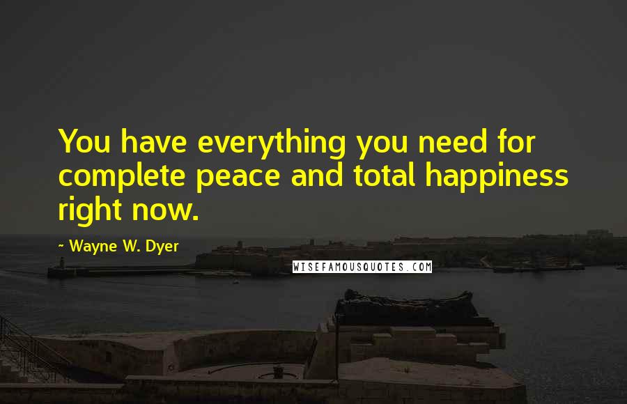 Wayne W. Dyer Quotes: You have everything you need for complete peace and total happiness right now.