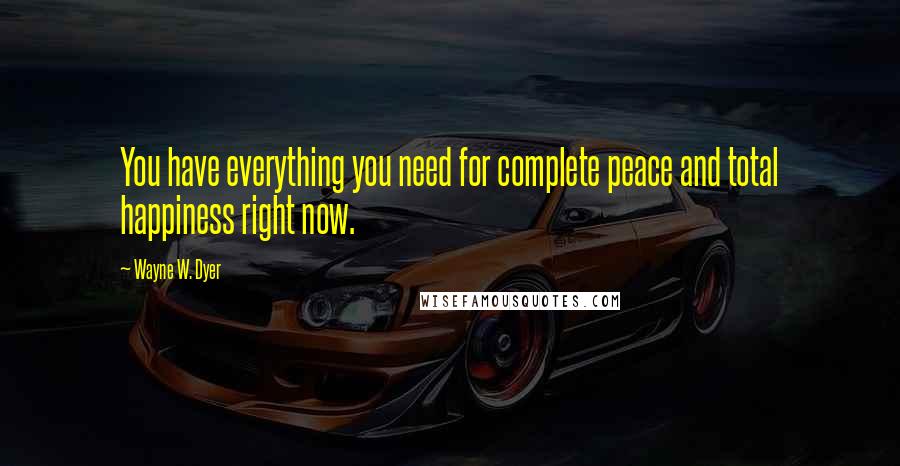 Wayne W. Dyer Quotes: You have everything you need for complete peace and total happiness right now.