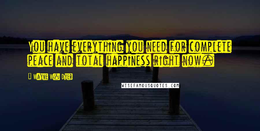 Wayne W. Dyer Quotes: You have everything you need for complete peace and total happiness right now.