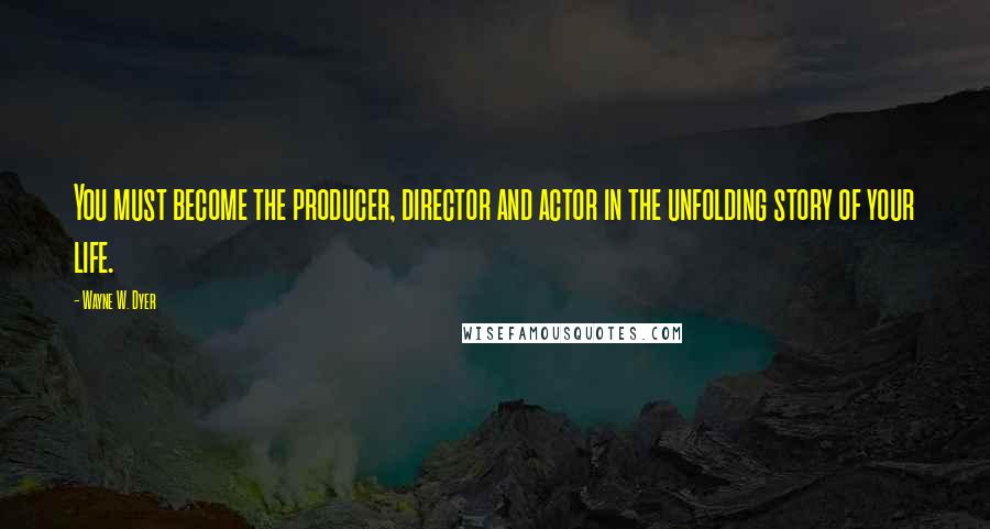 Wayne W. Dyer Quotes: You must become the producer, director and actor in the unfolding story of your life.