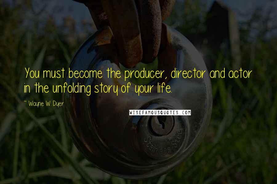 Wayne W. Dyer Quotes: You must become the producer, director and actor in the unfolding story of your life.